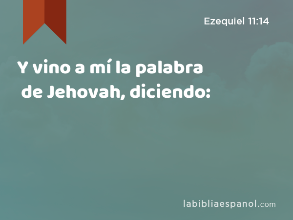 Y vino a mí la palabra de Jehovah, diciendo: - Ezequiel 11:14
