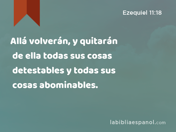 Allá volverán, y quitarán de ella todas sus cosas detestables y todas sus cosas abominables. - Ezequiel 11:18