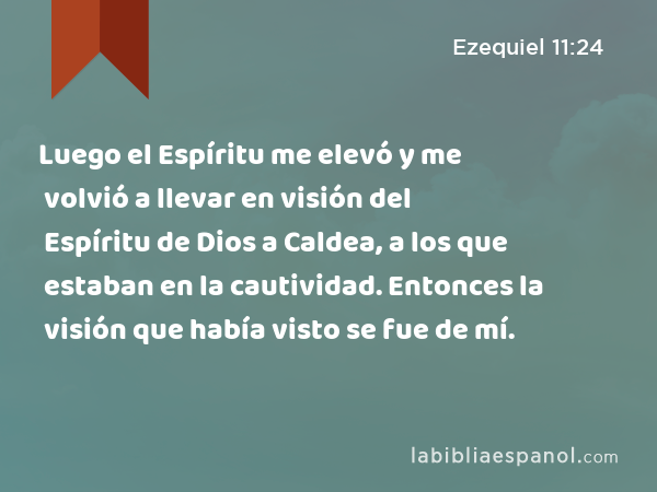 Luego el Espíritu me elevó y me volvió a llevar en visión del Espíritu de Dios a Caldea, a los que estaban en la cautividad. Entonces la visión que había visto se fue de mí. - Ezequiel 11:24