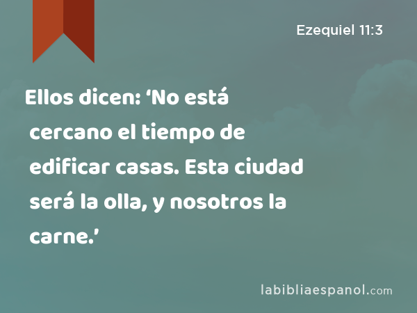 Ellos dicen: ‘No está cercano el tiempo de edificar casas. Esta ciudad será la olla, y nosotros la carne.’ - Ezequiel 11:3