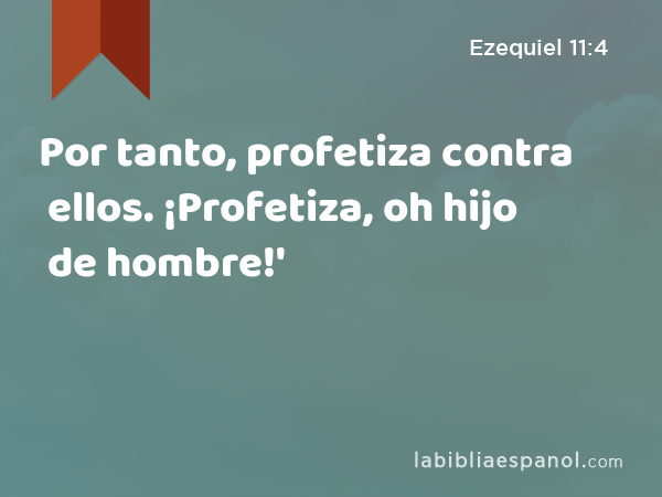 Por tanto, profetiza contra ellos. ¡Profetiza, oh hijo de hombre!' - Ezequiel 11:4