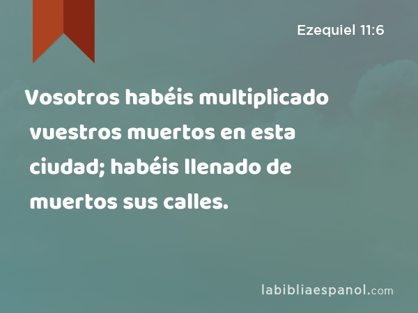 Vosotros habéis multiplicado vuestros muertos en esta ciudad; habéis llenado de muertos sus calles. - Ezequiel 11:6