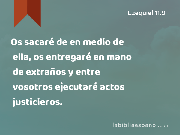 Os sacaré de en medio de ella, os entregaré en mano de extraños y entre vosotros ejecutaré actos justicieros. - Ezequiel 11:9