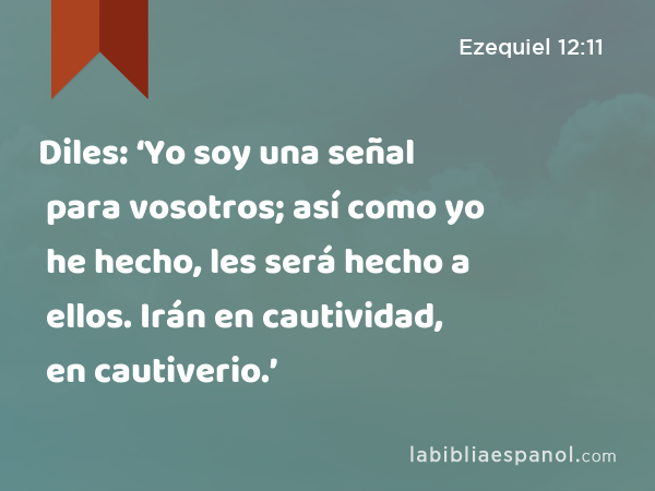 Diles: ‘Yo soy una señal para vosotros; así como yo he hecho, les será hecho a ellos. Irán en cautividad, en cautiverio.’ - Ezequiel 12:11