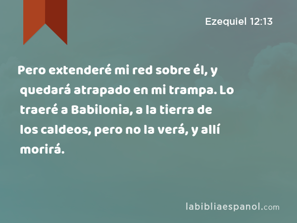 Pero extenderé mi red sobre él, y quedará atrapado en mi trampa. Lo traeré a Babilonia, a la tierra de los caldeos, pero no la verá, y allí morirá. - Ezequiel 12:13