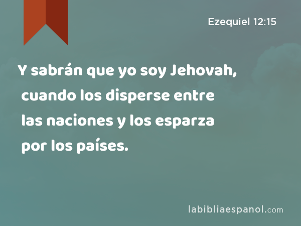 Y sabrán que yo soy Jehovah, cuando los disperse entre las naciones y los esparza por los países. - Ezequiel 12:15