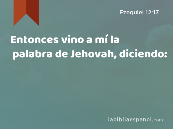 Entonces vino a mí la palabra de Jehovah, diciendo: - Ezequiel 12:17