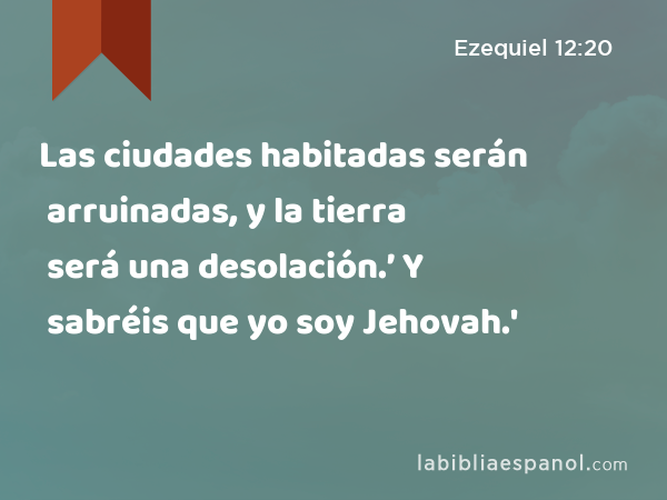 Las ciudades habitadas serán arruinadas, y la tierra será una desolación.’ Y sabréis que yo soy Jehovah.' - Ezequiel 12:20