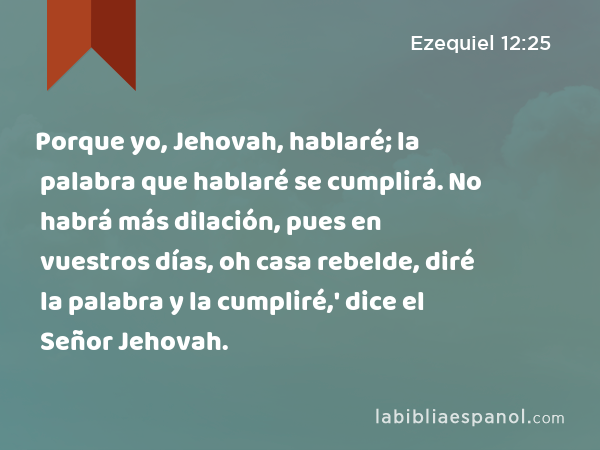 Porque yo, Jehovah, hablaré; la palabra que hablaré se cumplirá. No habrá más dilación, pues en vuestros días, oh casa rebelde, diré la palabra y la cumpliré,' dice el Señor Jehovah. - Ezequiel 12:25