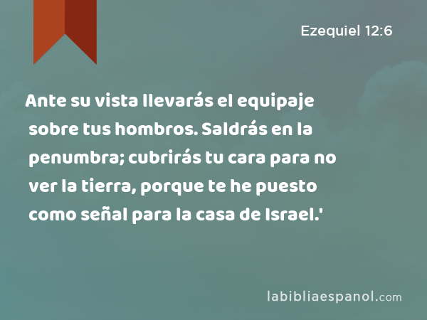 Ante su vista llevarás el equipaje sobre tus hombros. Saldrás en la penumbra; cubrirás tu cara para no ver la tierra, porque te he puesto como señal para la casa de Israel.' - Ezequiel 12:6