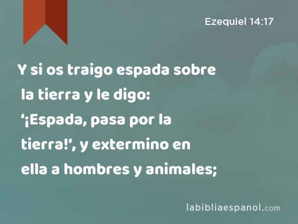 Y si os traigo espada sobre la tierra y le digo: ‘¡Espada, pasa por la tierra!’, y extermino en ella a hombres y animales; - Ezequiel 14:17