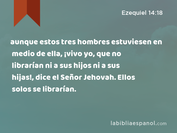 aunque estos tres hombres estuviesen en medio de ella, ¡vivo yo, que no librarían ni a sus hijos ni a sus hijas!, dice el Señor Jehovah. Ellos solos se librarían. - Ezequiel 14:18