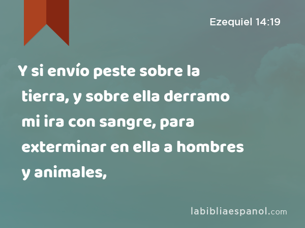 Y si envío peste sobre la tierra, y sobre ella derramo mi ira con sangre, para exterminar en ella a hombres y animales, - Ezequiel 14:19