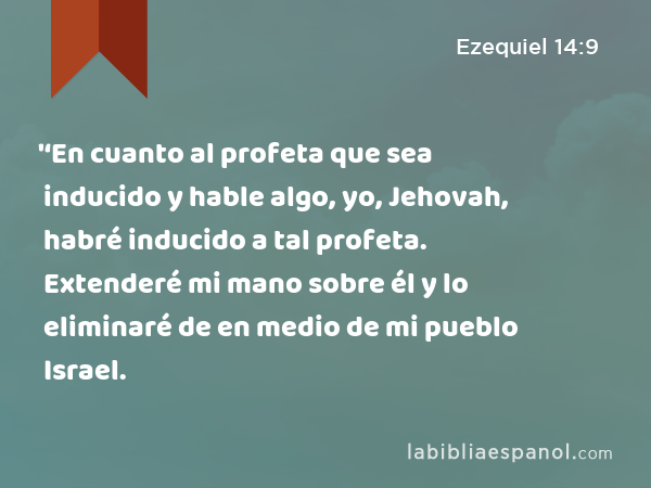 '‘En cuanto al profeta que sea inducido y hable algo, yo, Jehovah, habré inducido a tal profeta. Extenderé mi mano sobre él y lo eliminaré de en medio de mi pueblo Israel. - Ezequiel 14:9