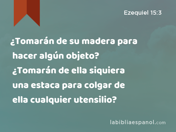 ¿Tomarán de su madera para hacer algún objeto? ¿Tomarán de ella siquiera una estaca para colgar de ella cualquier utensilio? - Ezequiel 15:3