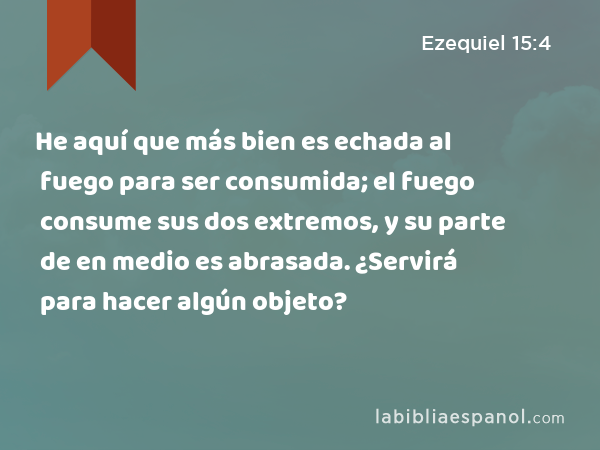 He aquí que más bien es echada al fuego para ser consumida; el fuego consume sus dos extremos, y su parte de en medio es abrasada. ¿Servirá para hacer algún objeto? - Ezequiel 15:4