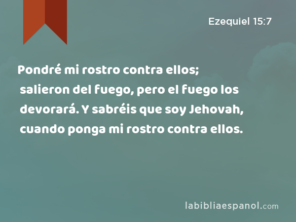 Pondré mi rostro contra ellos; salieron del fuego, pero el fuego los devorará. Y sabréis que soy Jehovah, cuando ponga mi rostro contra ellos. - Ezequiel 15:7