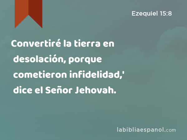 Convertiré la tierra en desolación, porque cometieron infidelidad,' dice el Señor Jehovah. - Ezequiel 15:8