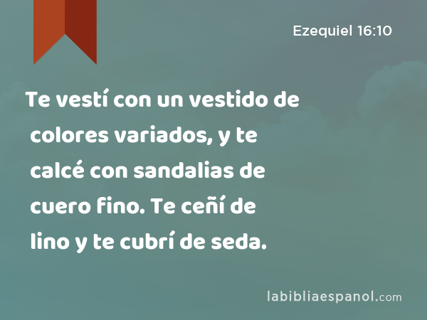 Te vestí con un vestido de colores variados, y te calcé con sandalias de cuero fino. Te ceñí de lino y te cubrí de seda. - Ezequiel 16:10