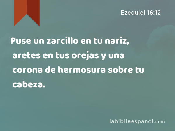 Puse un zarcillo en tu nariz, aretes en tus orejas y una corona de hermosura sobre tu cabeza. - Ezequiel 16:12