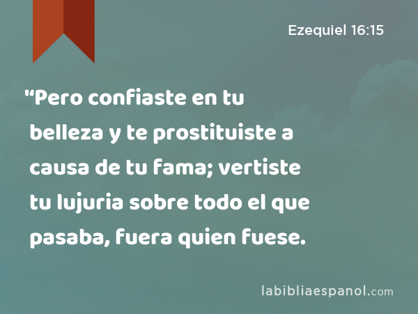 '‘Pero confiaste en tu belleza y te prostituiste a causa de tu fama; vertiste tu lujuria sobre todo el que pasaba, fuera quien fuese. - Ezequiel 16:15