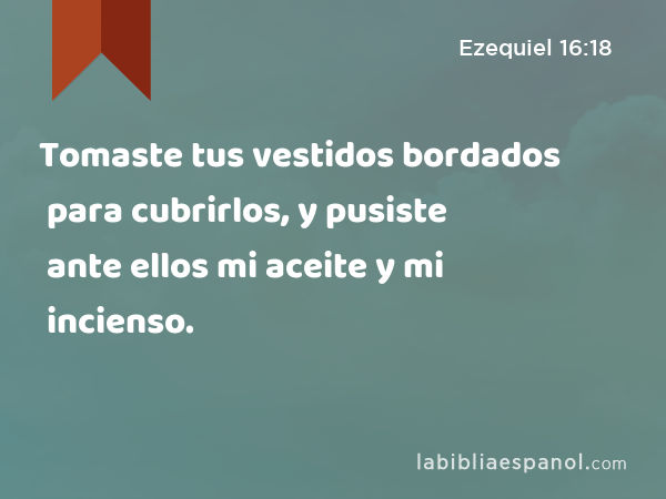 Tomaste tus vestidos bordados para cubrirlos, y pusiste ante ellos mi aceite y mi incienso. - Ezequiel 16:18