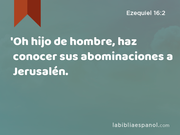 'Oh hijo de hombre, haz conocer sus abominaciones a Jerusalén. - Ezequiel 16:2