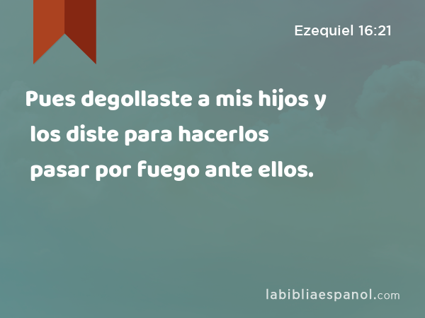 Pues degollaste a mis hijos y los diste para hacerlos pasar por fuego ante ellos. - Ezequiel 16:21