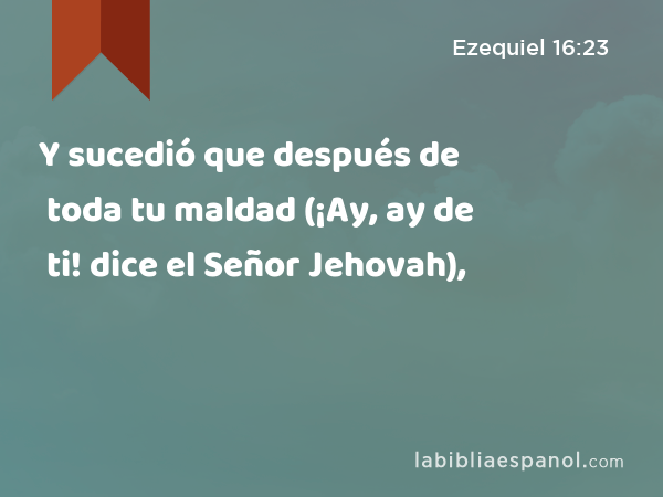 Y sucedió que después de toda tu maldad (¡Ay, ay de ti! dice el Señor Jehovah), - Ezequiel 16:23