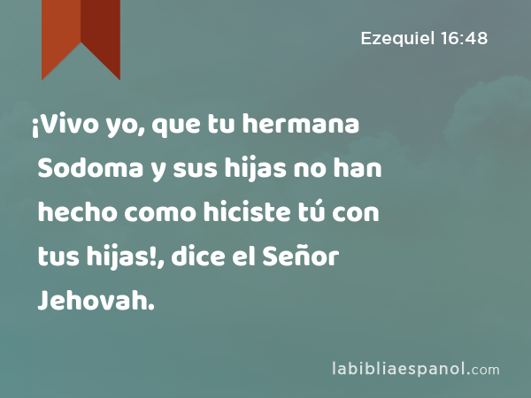 ¡Vivo yo, que tu hermana Sodoma y sus hijas no han hecho como hiciste tú con tus hijas!, dice el Señor Jehovah. - Ezequiel 16:48