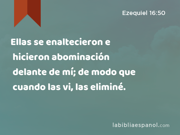 Ellas se enaltecieron e hicieron abominación delante de mí; de modo que cuando las vi, las eliminé. - Ezequiel 16:50