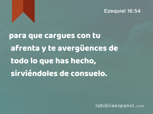 para que cargues con tu afrenta y te avergüences de todo lo que has hecho, sirviéndoles de consuelo. - Ezequiel 16:54