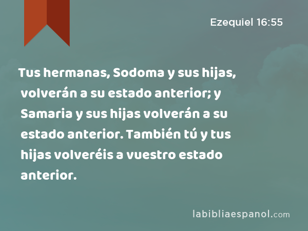 Tus hermanas, Sodoma y sus hijas, volverán a su estado anterior; y Samaria y sus hijas volverán a su estado anterior. También tú y tus hijas volveréis a vuestro estado anterior. - Ezequiel 16:55