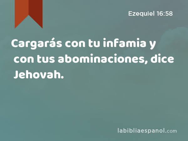 Cargarás con tu infamia y con tus abominaciones, dice Jehovah. - Ezequiel 16:58