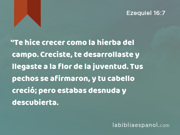 '‘Te hice crecer como la hierba del campo. Creciste, te desarrollaste y llegaste a la flor de la juventud. Tus pechos se afirmaron, y tu cabello creció; pero estabas desnuda y descubierta. - Ezequiel 16:7