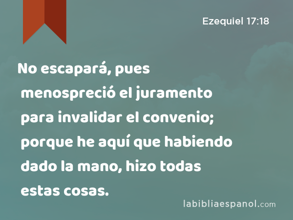 No escapará, pues menospreció el juramento para invalidar el convenio; porque he aquí que habiendo dado la mano, hizo todas estas cosas. - Ezequiel 17:18