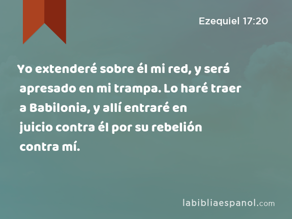 Yo extenderé sobre él mi red, y será apresado en mi trampa. Lo haré traer a Babilonia, y allí entraré en juicio contra él por su rebelión contra mí. - Ezequiel 17:20