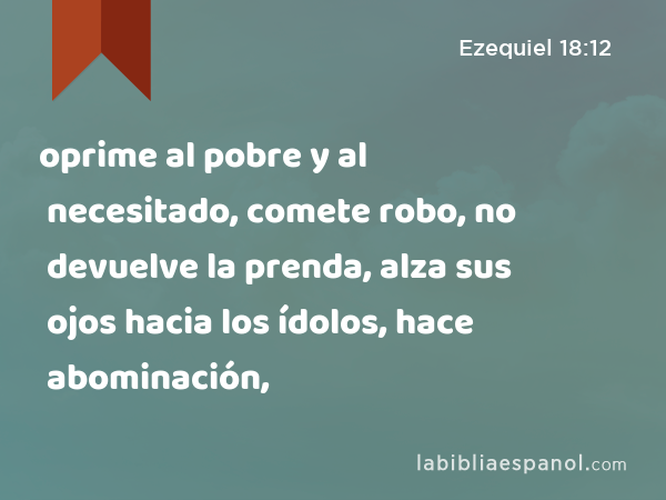 oprime al pobre y al necesitado, comete robo, no devuelve la prenda, alza sus ojos hacia los ídolos, hace abominación, - Ezequiel 18:12