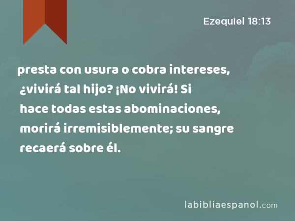 presta con usura o cobra intereses, ¿vivirá tal hijo? ¡No vivirá! Si hace todas estas abominaciones, morirá irremisiblemente; su sangre recaerá sobre él. - Ezequiel 18:13