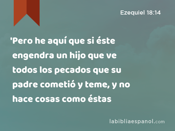 'Pero he aquí que si éste engendra un hijo que ve todos los pecados que su padre cometió y teme, y no hace cosas como éstas - Ezequiel 18:14