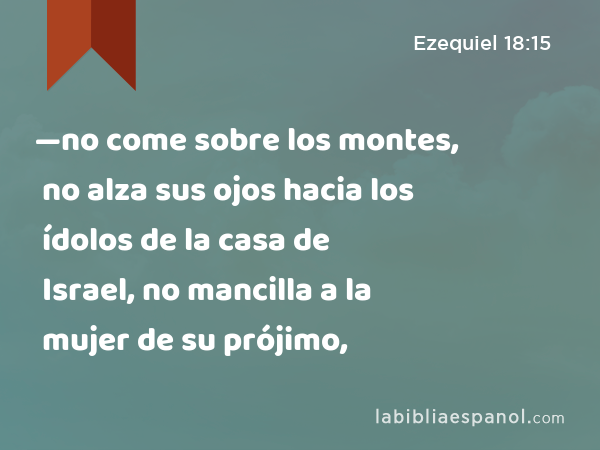 —no come sobre los montes, no alza sus ojos hacia los ídolos de la casa de Israel, no mancilla a la mujer de su prójimo, - Ezequiel 18:15