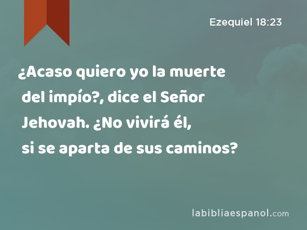 ¿Acaso quiero yo la muerte del impío?, dice el Señor Jehovah. ¿No vivirá él, si se aparta de sus caminos? - Ezequiel 18:23