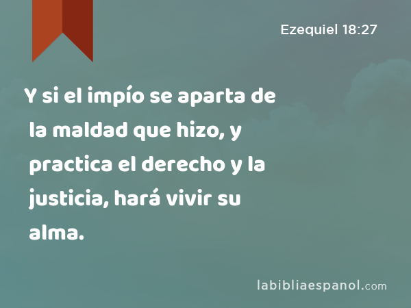 Y si el impío se aparta de la maldad que hizo, y practica el derecho y la justicia, hará vivir su alma. - Ezequiel 18:27