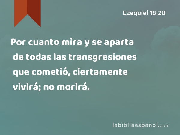 Por cuanto mira y se aparta de todas las transgresiones que cometió, ciertamente vivirá; no morirá. - Ezequiel 18:28