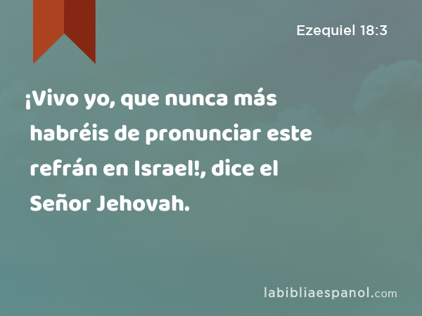 ¡Vivo yo, que nunca más habréis de pronunciar este refrán en Israel!, dice el Señor Jehovah. - Ezequiel 18:3