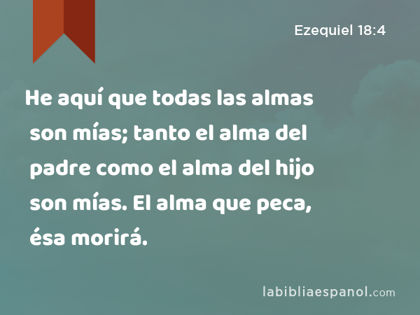 He aquí que todas las almas son mías; tanto el alma del padre como el alma del hijo son mías. El alma que peca, ésa morirá. - Ezequiel 18:4