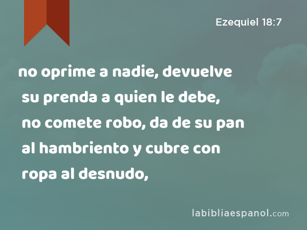 no oprime a nadie, devuelve su prenda a quien le debe, no comete robo, da de su pan al hambriento y cubre con ropa al desnudo, - Ezequiel 18:7