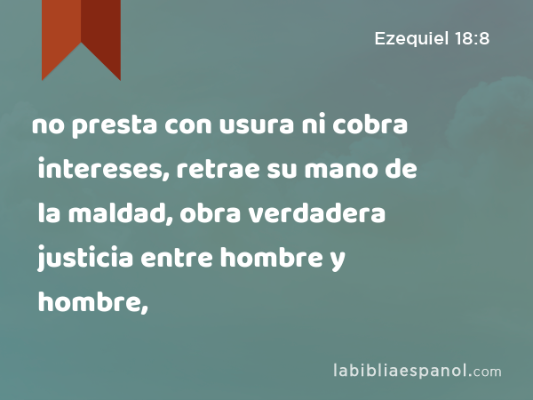 no presta con usura ni cobra intereses, retrae su mano de la maldad, obra verdadera justicia entre hombre y hombre, - Ezequiel 18:8