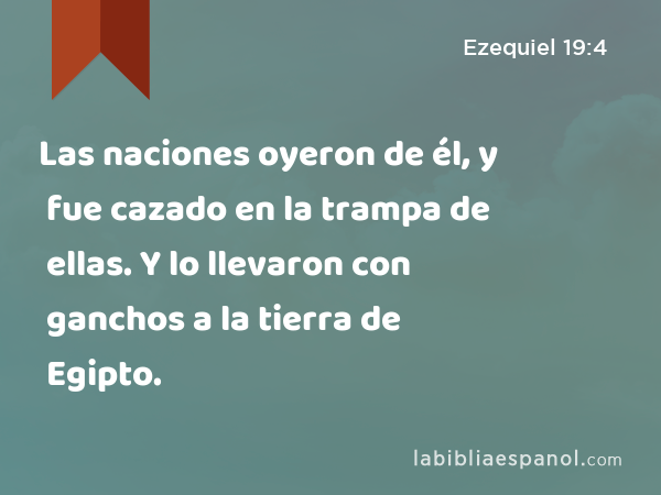 Las naciones oyeron de él, y fue cazado en la trampa de ellas. Y lo llevaron con ganchos a la tierra de Egipto. - Ezequiel 19:4