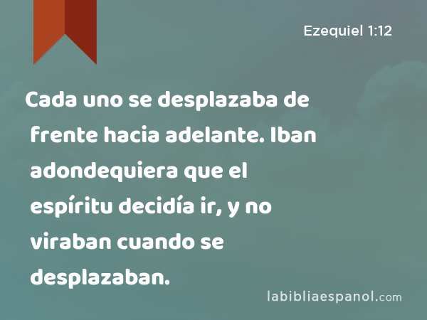 Cada uno se desplazaba de frente hacia adelante. Iban adondequiera que el espíritu decidía ir, y no viraban cuando se desplazaban. - Ezequiel 1:12